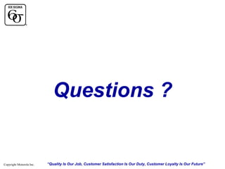 Questions ?

Copyright Motorola Inc.

“Quality Is Our Job, Customer Satisfaction Is Our Duty, Customer Loyalty Is Our Future”

 