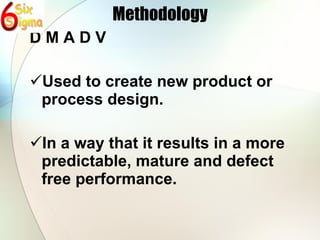 Methodology D M A D V Used to create new product or process design. In a way that it results in a more predictable, mature and defect free performance. 
