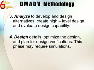 D M A D V  Methodology 3.  Analyze  to develop and design alternatives, create high – level design and evaluate design capability. 4. Design  details, optimize the design, and plan for design verifications. This phase may require simulations. 