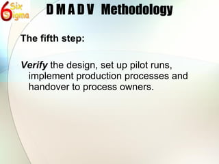 D M A D V  Methodology The fifth step: Verify  the design, set up pilot runs, implement production processes and handover to process owners. 