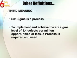 Other Definitions… THIRD MEANING – Six Sigma is a process. To implement and achieve the six sigma level of 3.4 defects per million opportunities or less, a Process is required and used. 