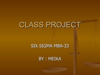 CLASS PROJECT SIX SIGMA MBA-33 BY : MEIKA 