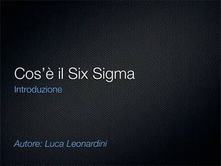 Cos’è il Six Sigma
Introduzione




Autore: Luca Leonardini
 