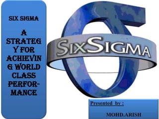 Six Sigma A Strategy for Achieving World Class Perfor-mance Presented  by : 		   	 	MOHD.ARISH 