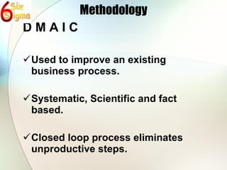 Methodology D M A I C Used to improve an existing business process. Systematic, Scientific and fact based. Closed loop process eliminates unproductive steps. 