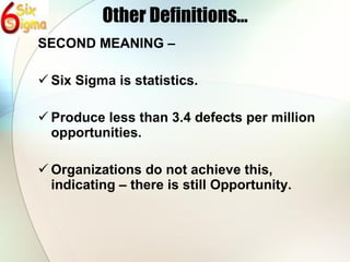 Other Definitions… SECOND MEANING – Six Sigma is statistics. Produce less than 3.4 defects per million opportunities. Organizations do not achieve this, indicating – there is still Opportunity. 