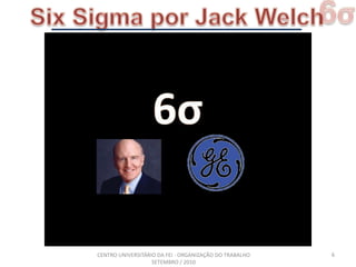 6σSixSigma por Jack Welch66σ6CENTRO UNIVERSITÁRIO DA FEI - ORGANIZAÇÃO DO TRABALHO SETEMBRO / 2010