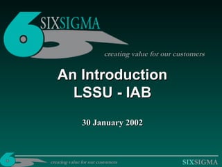 SIXSIGMA
An IntroductionAn Introduction
LSSU - IABLSSU - IAB
30 January 200230 January 2002
creating value for our customers
creating value for our customers
 