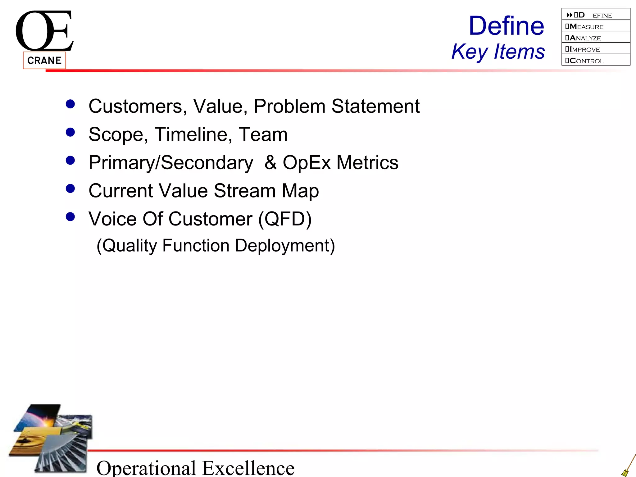 Operational Excellence
D efine
Measure
Analyze
Improve
Control
Define
Key Items
 Customers, Value, Problem Statement
 Scope, Timeline, Team
 Primary/Secondary & OpEx Metrics
 Current Value Stream Map
 Voice Of Customer (QFD)
(Quality Function Deployment)
 
