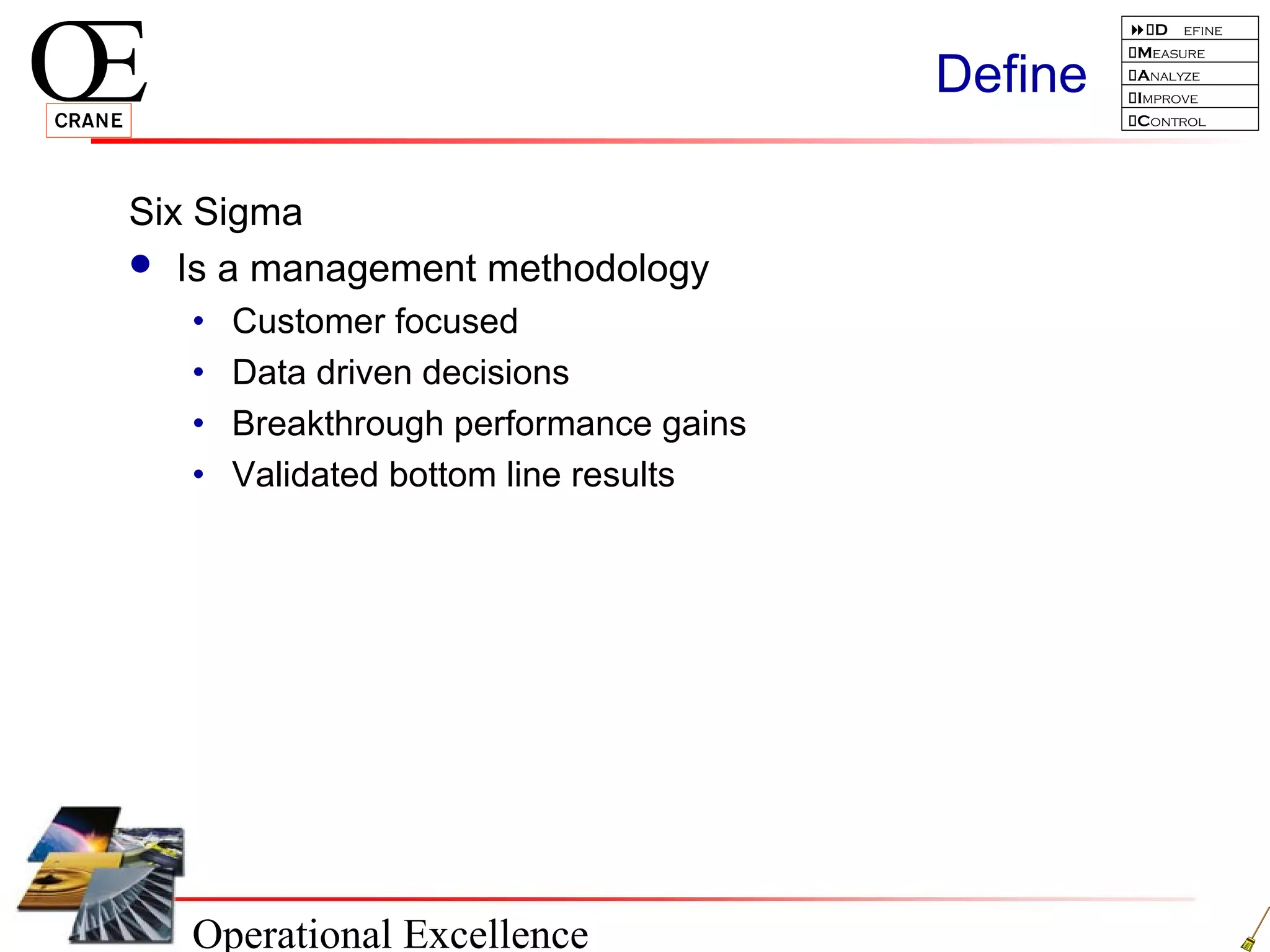 Operational Excellence
D efine
Measure
Analyze
Improve
Control
Define
Six Sigma
 Is a management methodology
• Customer focused
• Data driven decisions
• Breakthrough performance gains
• Validated bottom line results
 