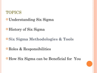 TOPICS Understanding Six Sigma History of Six Sigma Six Sigma Methodologies & Tools Roles & Responsibilities How Six Sigma can be Beneficial for  You 