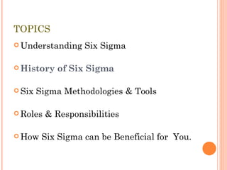 TOPICS Understanding Six Sigma History of Six Sigma Six Sigma Methodologies & Tools Roles & Responsibilities How Six Sigma can be Beneficial for  You. 