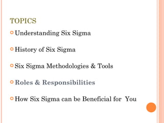 TOPICS Understanding Six Sigma History of Six Sigma Six Sigma Methodologies & Tools Roles & Responsibilities How Six Sigma can be Beneficial for  You 