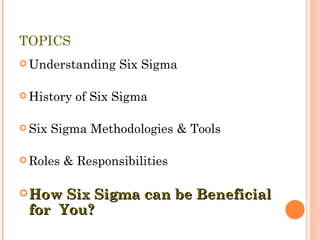 TOPICS Understanding Six Sigma History of Six Sigma Six Sigma Methodologies & Tools Roles & Responsibilities How Six Sigma can be Beneficial for  You? 
