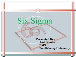 Six Sigma
    Presented By:-
      Amit Kumar
      DMS
      Pondicherry University
 
