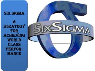 Six Sigma

    A
Strategy
   for
Achieving
  World
  Class
 Perfor-
  mance
 