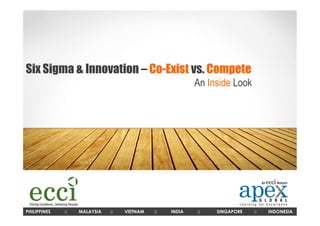 Six Sigma & Innovation – Co-Exist vs. Compete
                                                          An Inside Look




PHILIPPINES   ::   MALAYSIA   ::   VIETNAM   ::   INDIA   ::   SINGAPORE   ::   INDONESIA
 