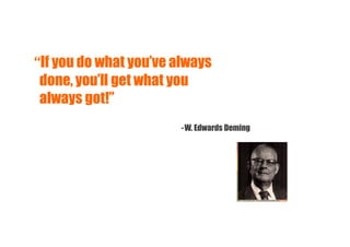 “If you do what you’ve always
 done, you’ll get what you
 always got!”
                       - W. Edwards Deming
 