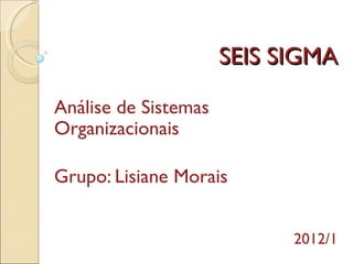 SEIS SIGMA

Análise de Sistemas
Organizacionais

Grupo: Lisiane Morais


                            2012/1
 