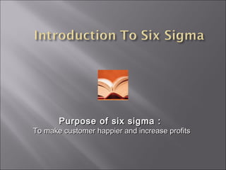 Purpose of six sigma :Purpose of six sigma :
To make customer happier and increase profitsTo make customer happier and increase profits
 