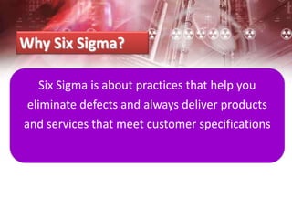 Why Six Sigma?
Six Sigma is about practices that help you
eliminate defects and always deliver products
and services that meet customer specifications
 