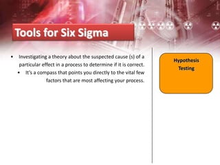 • Investigating a theory about the suspected cause (s) of a
particular effect in a process to determine if it is correct.
• It’s a compass that points you directly to the vital few
factors that are most affecting your process.
Tools for Six Sigma
Hypothesis
Testing
 