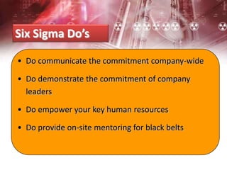 Six Sigma Do’s
• Do communicate the commitment company-wide
• Do demonstrate the commitment of company
leaders
• Do empower your key human resources
• Do provide on-site mentoring for black belts
 