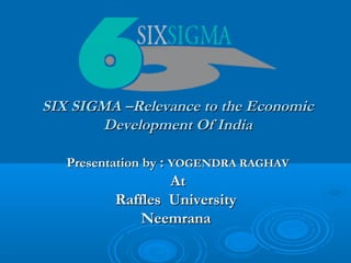SIX SIGMA –Relevance to the Economic
Development Of India
Presentation by : YOGENDRA RAGHAV

At
Raffles University
Neemrana

 