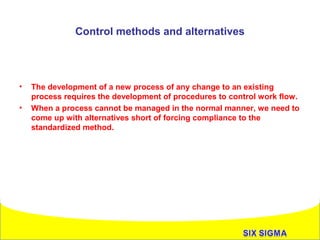 Control methods and alternatives

•
•

The development of a new process of any change to an existing
process requires the development of procedures to control work flow.
When a process cannot be managed in the normal manner, we need to
come up with alternatives short of forcing compliance to the
standardized method.

`

 