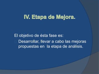 El objetivo de ésta fase es:
Desarrollar, llevar a cabo las mejoras
propuestas en la etapa de análisis.
 