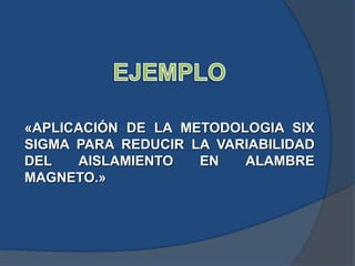 «APLICACIÓN DE LA METODOLOGIA SIX
SIGMA PARA REDUCIR LA VARIABILIDAD
DEL AISLAMIENTO EN ALAMBRE
MAGNETO.»
 