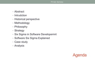 Agenda
• Abstract
• Intrudction
• Historical perspective
• Methodology
• Philosophy
• Strategy
• Six Sigma in Software Developemnt
• Software Six Sigma Explained
• Case study
• Analysis
FH kiel, Germany
 