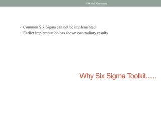 Why Six Sigma Toolkit......
• Common Six Sigma can not be implemented
• Earlier implemntation has shown contradiory results
FH kiel, Germany
 