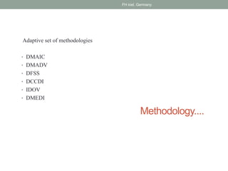 Methodology....
Adaptive set of methodologies
• DMAIC
• DMADV
• DFSS
• DCCDI
• IDOV
• DMEDI
FH kiel, Germany
 