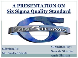 Submitted By:
Naresh Sharma
Amit Sharma
A PRESENTATION ON
Six Sigma Quality Standard
Submitted To:
Mr. Sandeep Sharda
 