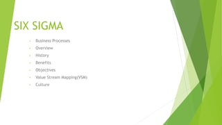 SIX SIGMA
• Business Processes
• Overview
• History
• Benefits
• Objectives
• Value Stream Mapping(VSM)
• Culture
 