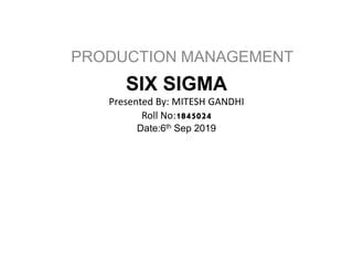 SIX SIGMA
Presented By: MITESH GANDHI
Roll No:1845024
Date:6th Sep 2019
PRODUCTION MANAGEMENT
 