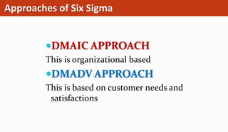 Approaches of Six Sigma
DMAIC APPROACH
This is organizational based
DMADV APPROACH
This is based on customer needs and
satisfactions
 
