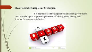 Real-World Examples of Six Sigma
Six Sigma is used by corporations and local governments.
And how six sigma improved operational efficiency, saved money, and
increased customer satisfaction.
 