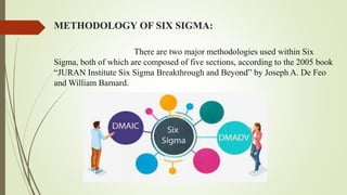 METHODOLOGY OF SIX SIGMA:
There are two major methodologies used within Six
Sigma, both of which are composed of five sections, according to the 2005 book
“JURAN Institute Six Sigma Breakthrough and Beyond” by Joseph A. De Feo
and William Barnard.
 