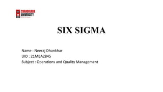 SIX SIGMA
Name : Neeraj Dhankhar
UID : 21MBA2845
Subject : Operations and Quality Management
 