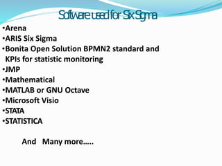 SoftwareusedforSixS
i
g
m
a
•Arena
•ARIS Six Sigma
•Bonita Open Solution BPMN2 standard and
KPIs for statistic monitoring
•JMP
•Mathematical
•MATLAB or GNU Octave
•Microsoft Visio
•STATA
•STATISTICA
And Many more…..
 