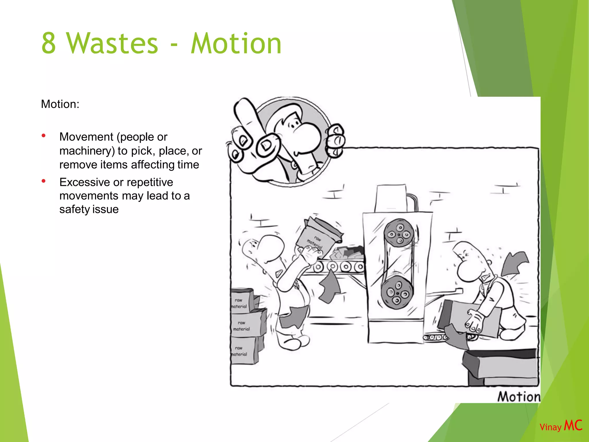 8 Wastes - Motion
Motion:
• Movement (people or
machinery) to pick, place, or
remove items affecting time
• Excessive or repetitive
movements may lead to a
safety issue
Vinay MC
 