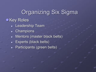 Organizing Six Sigma
Key Roles
 Leadership Team
 Champions
 Mentors (master black belts)
 Experts (black belts)
 Participants (green belts)
 