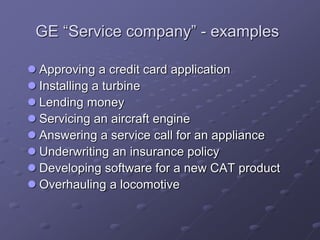 GE “Service company” - examples
 Approving a credit card application
 Installing a turbine
 Lending money
 Servicing an aircraft engine
 Answering a service call for an appliance
 Underwriting an insurance policy
 Developing software for a new CAT product
 Overhauling a locomotive
 