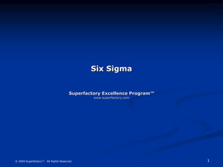 1
© 2004 Superfactory™. All Rights Reserved.
Six Sigma
Superfactory Excellence Program™
www.superfactory.com
 