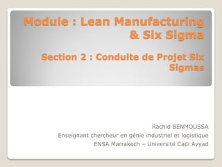 Module : Lean Manufacturing
& Six Sigma
Section 2 : Conduite de Projet Six
Sigmas
Rachid BENMOUSSA
Enseignant chercheur en génie industriel et logistique
ENSA Marrakech – Université Cadi Ayyad
 