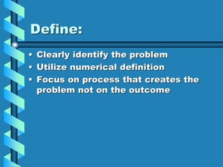 Define:
• Clearly identify the problem
• Utilize numerical definition
• Focus on process that creates the
problem not on the outcome
 