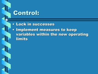 Control:
• Lock in successes
• Implement measures to keep
variables within the new operating
limits
 