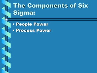 The Components of Six
Sigma:
• People Power
• Process Power
 